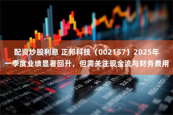 配资炒股利息 正邦科技（002157）2025年一季度业绩显著回升，但需关注现金流与财务费用