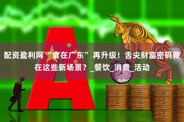 配资盈利网 “食在广东” 再升级！舌尖财富密码藏在这些新场景？_餐饮_消费_活动