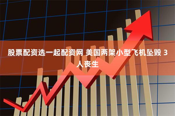 股票配资选一起配资网 美国两架小型飞机坠毁 3人丧生