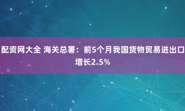配资网大全 海关总署：前5个月我国货物贸易进出口增长2.5%