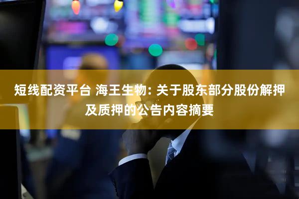 短线配资平台 海王生物: 关于股东部分股份解押及质押的公告内容摘要