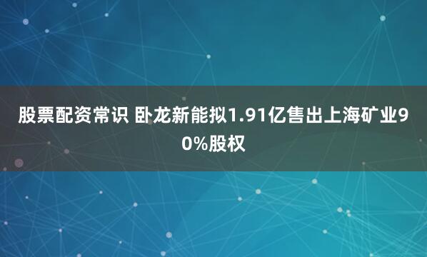 股票配资常识 卧龙新能拟1.91亿售出上海矿业90%股权