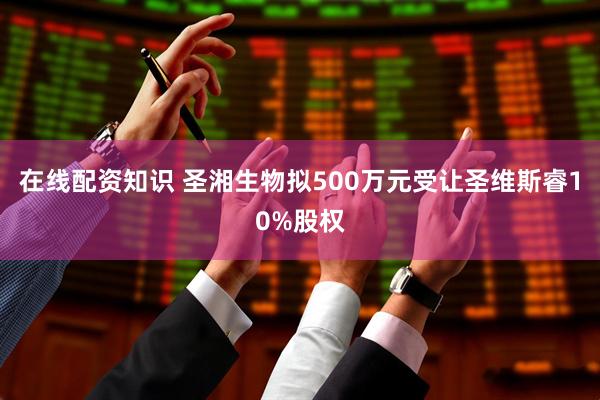 在线配资知识 圣湘生物拟500万元受让圣维斯睿10%股权