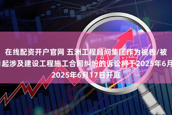 在线配资开户官网 五洲工程顾问集团作为被告/被上诉人的1起涉及建设工程施工合同纠纷的诉讼将于2025年6月17日开庭
