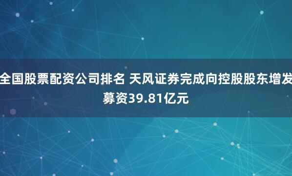 全国股票配资公司排名 天风证券完成向控股股东增发募资39.81亿元