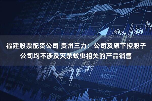 福建股票配资公司 贵州三力：公司及旗下控股子公司均不涉及灭杀蚊虫相关的产品销售