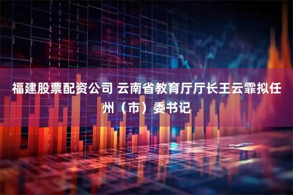 福建股票配资公司 云南省教育厅厅长王云霏拟任州（市）委书记
