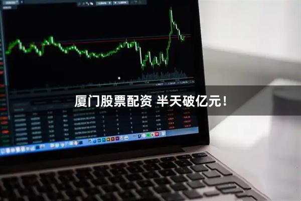 厦门股票配资 半天破亿元！