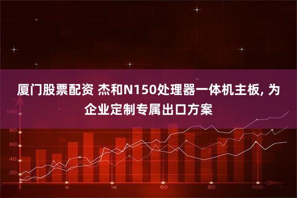 厦门股票配资 杰和N150处理器一体机主板, 为企业定制专属出口方案