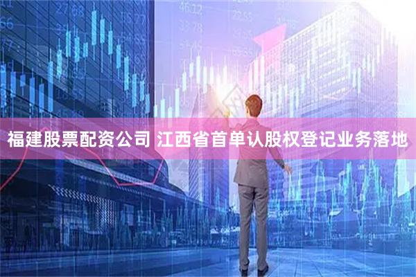 福建股票配资公司 江西省首单认股权登记业务落地
