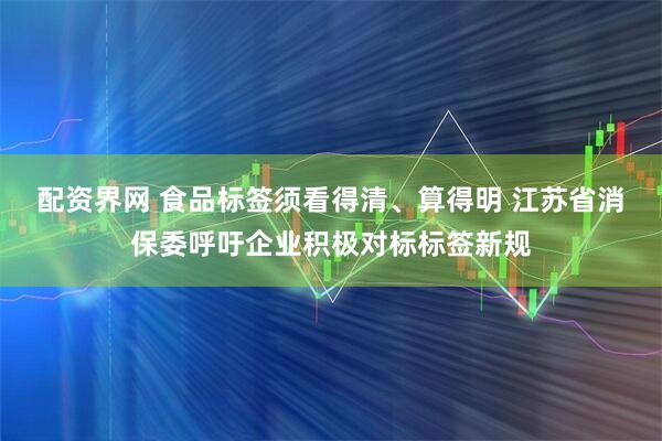 配资界网 食品标签须看得清、算得明 江苏省消保委呼吁企业积极对标标签新规