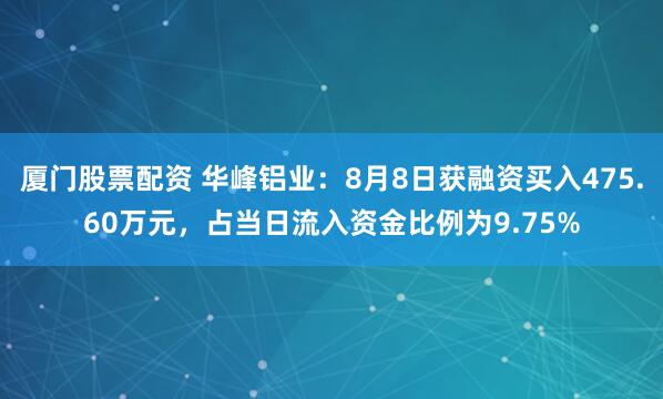 厦门股票配资 华峰铝业：8月8日获融资买入475.60万元，占当日流入资金比例为9.75%