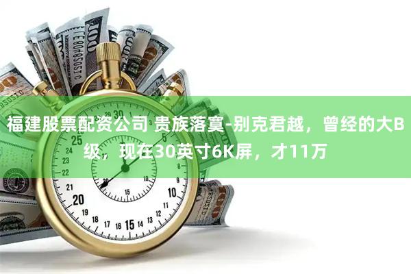 福建股票配资公司 贵族落寞-别克君越，曾经的大B级，现在30英寸6K屏，才11万