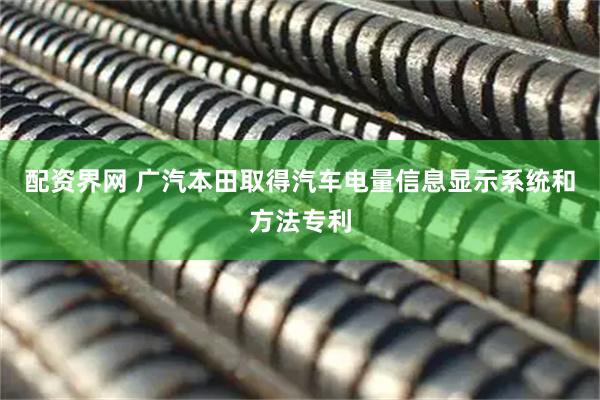 配资界网 广汽本田取得汽车电量信息显示系统和方法专利