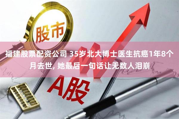 福建股票配资公司 35岁北大博士医生抗癌1年8个月去世, 她最后一句话让无数人泪崩