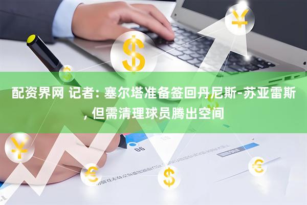 配资界网 记者: 塞尔塔准备签回丹尼斯-苏亚雷斯, 但需清理球员腾出空间