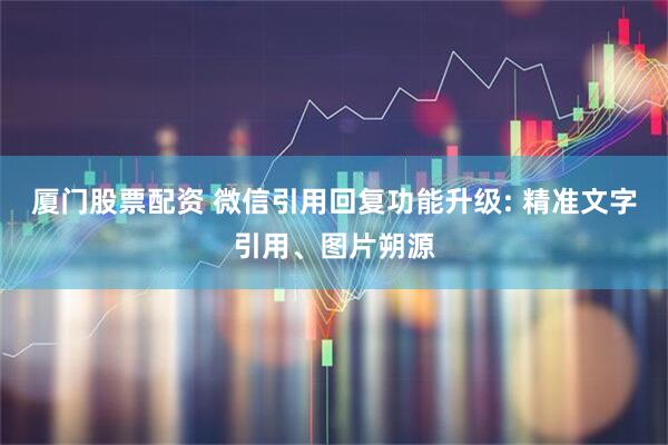 厦门股票配资 微信引用回复功能升级: 精准文字引用、图片朔源