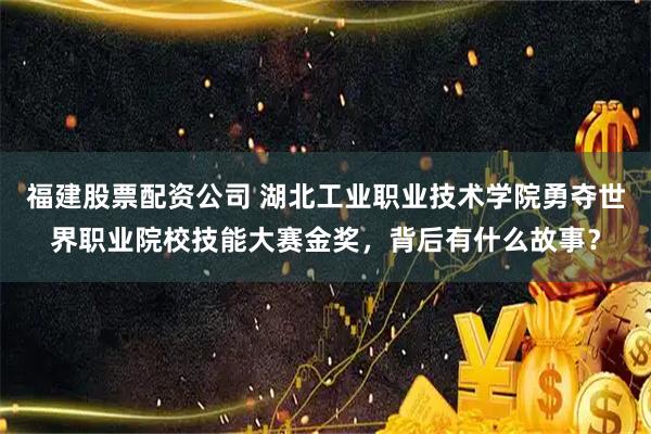 福建股票配资公司 湖北工业职业技术学院勇夺世界职业院校技能大赛金奖，背后有什么故事？