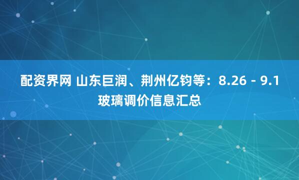 配资界网 山东巨润、荆州亿钧等：8.26 - 9.1玻璃调价信息汇总