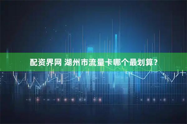 配资界网 湖州市流量卡哪个最划算？
