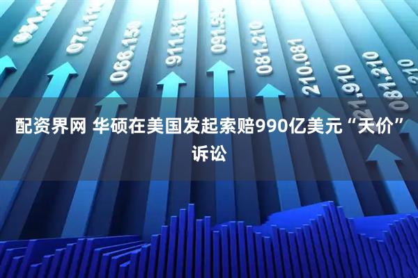 配资界网 华硕在美国发起索赔990亿美元“天价”诉讼