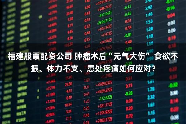 福建股票配资公司 肿瘤术后“元气大伤” 食欲不振、体力不支、患处疼痛如何应对？