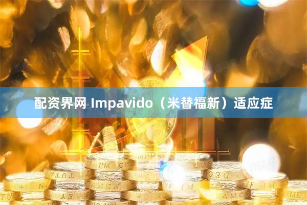 配资界网 Impavido（米替福新）适应症