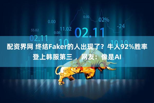 配资界网 终结Faker的人出现了？牛人92%胜率登上韩服第三 ，网友：像是AI