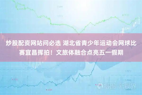 炒股配资网站问必选 湖北省青少年运动会网球比赛宜昌挥拍！文旅体融合点亮五一假期