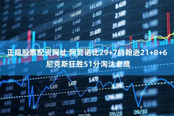 正规股票配资网址 阿努诺比29+7约翰逊21+8+6 尼克斯狂胜51分淘汰老鹰