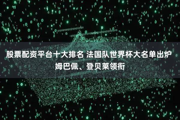 股票配资平台十大排名 法国队世界杯大名单出炉 姆巴佩、登贝莱领衔