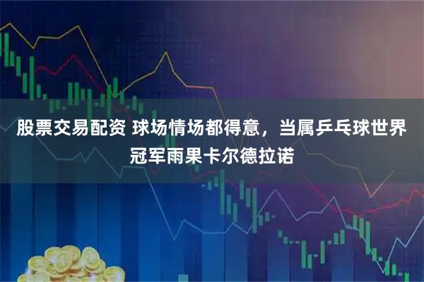 股票交易配资 球场情场都得意，当属乒乓球世界冠军雨果卡尔德拉诺