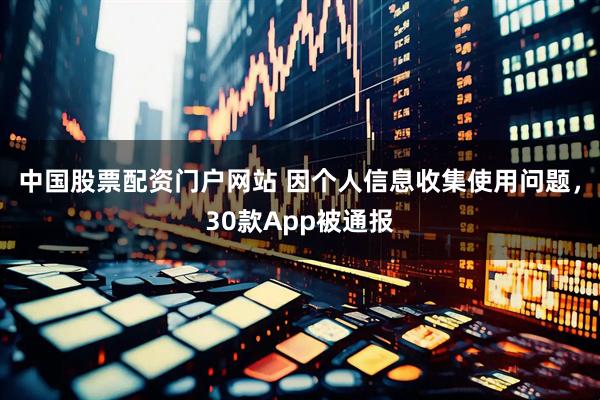 中国股票配资门户网站 因个人信息收集使用问题，30款App被通报