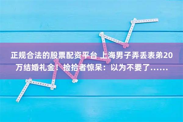 正规合法的股票配资平台 上海男子弄丢表弟20万结婚礼金！捡拾者惊呆：以为不要了……