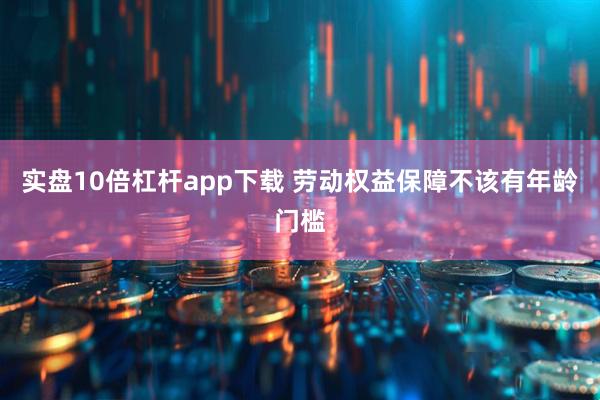 实盘10倍杠杆app下载 劳动权益保障不该有年龄门槛