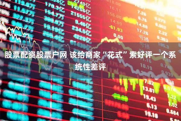 股票配资股票户网 该给商家“花式”索好评一个系统性差评