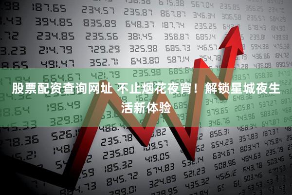 股票配资查询网址 不止烟花夜宵！解锁星城夜生活新体验