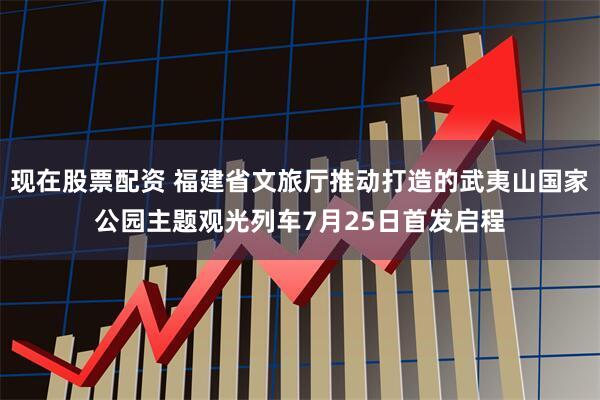 现在股票配资 福建省文旅厅推动打造的武夷山国家公园主题观光列车7月25日首发启程