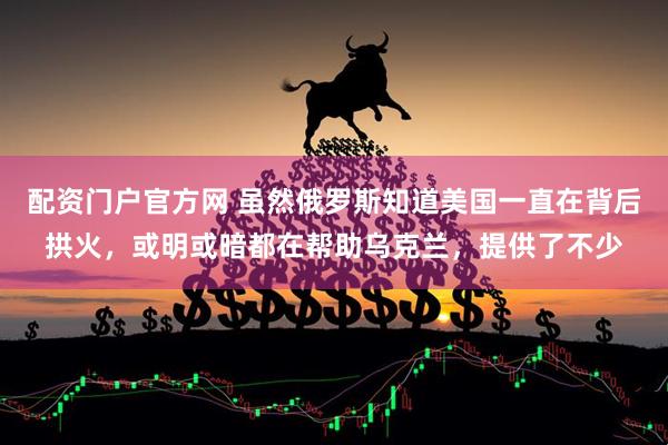 配资门户官方网 虽然俄罗斯知道美国一直在背后拱火，或明或暗都在帮助乌克兰，提供了不少