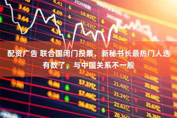 配资广告 联合国闭门投票，新秘书长最热门人选有数了，与中国关系不一般