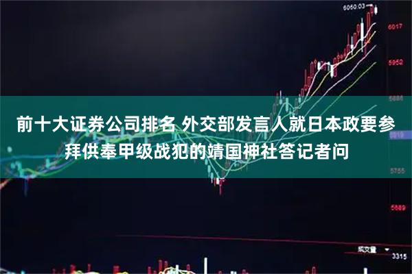 前十大证券公司排名 外交部发言人就日本政要参拜供奉甲级战犯的靖国神社答记者问