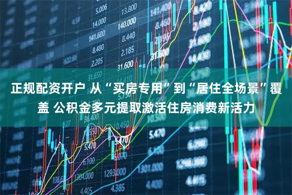 正规配资开户 从“买房专用”到“居住全场景”覆盖 公积金多元提取激活住房消费新活力