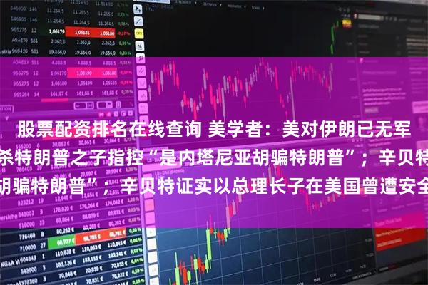 股票配资排名在线查询 美学者：美对伊朗已无军事牌可打；伊朗驳斥暗杀特朗普之子指控“是内塔尼亚胡骗特朗普”；辛贝特证实以总理长子在美国曾遭安全威胁