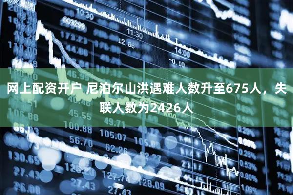 网上配资开户 尼泊尔山洪遇难人数升至675人，失联人数为2426人