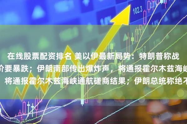 在线股票配资排名 美以伊最新局势：特朗普称战争会很快结束，之后油价要暴跌；伊朗南部传出爆炸声，将通报霍尔木兹海峡通航磋商结果；伊朗总统称绝不屈服