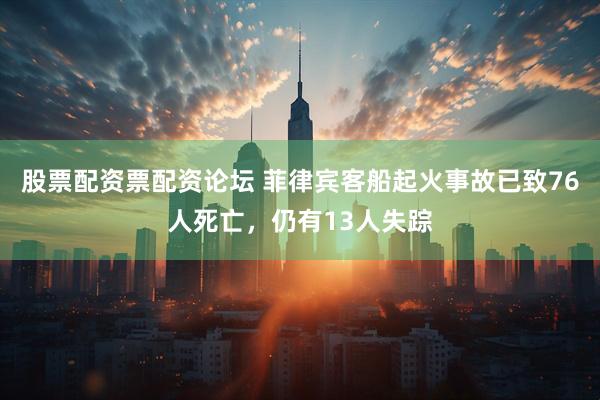 股票配资票配资论坛 菲律宾客船起火事故已致76人死亡，仍有13人失踪