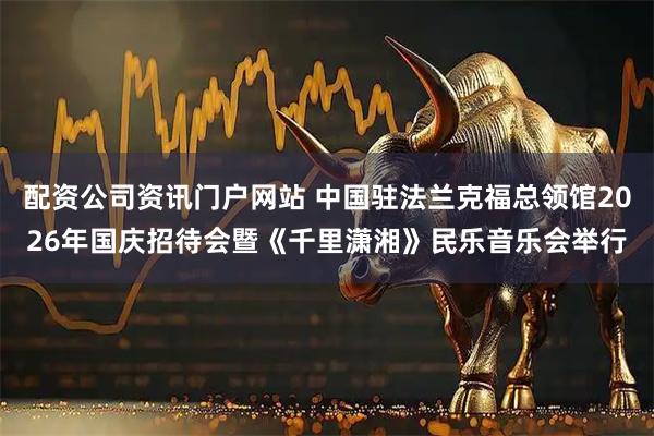 配资公司资讯门户网站 中国驻法兰克福总领馆2026年国庆招待会暨《千里潇湘》民乐音乐会举行
