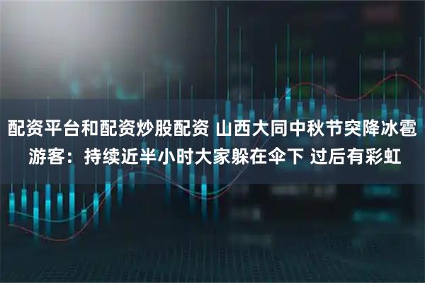 配资平台和配资炒股配资 山西大同中秋节突降冰雹 游客:持续近半小时大家躲在伞下 过后有彩虹
