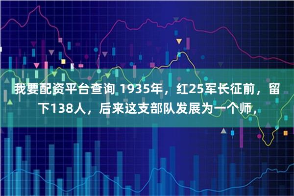 我要配资平台查询 1935年，红25军长征前，留下138人，后来这支部队发展为一个师，